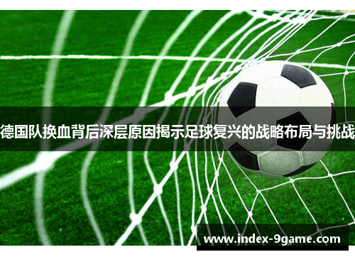 德国队换血背后深层原因揭示足球复兴的战略布局与挑战 德国队换血背后深层原因揭示足球复兴的战略布局与挑战