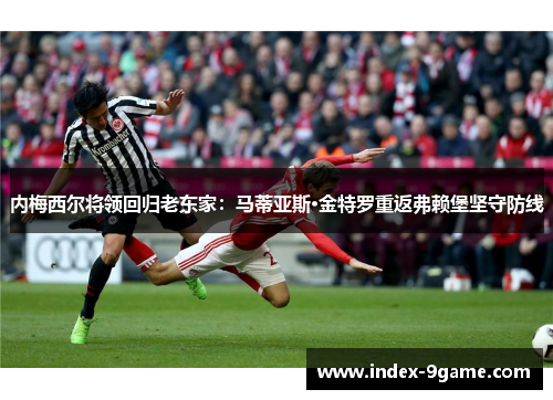 内梅西尔将领回归老东家：马蒂亚斯·金特罗重返弗赖堡坚守防线