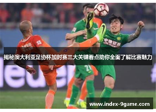 揭秘澳大利亚足协杯加时赛三大关键看点助你全面了解比赛魅力