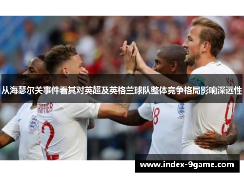 从海瑟尔关事件看其对英超及英格兰球队整体竞争格局影响深远性
