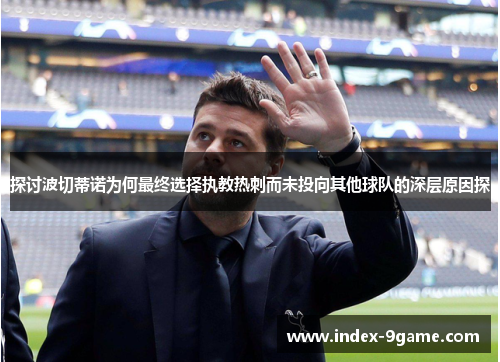 探讨波切蒂诺为何最终选择执教热刺而未投向其他球队的深层原因探