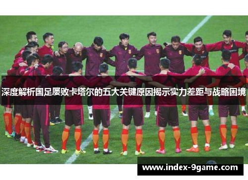 深度解析国足屡败卡塔尔的五大关键原因揭示实力差距与战略困境