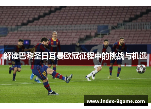 解读巴黎圣日耳曼欧冠征程中的挑战与机遇 解读巴黎圣日耳曼欧冠征程中的挑战与机遇