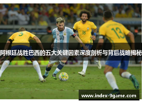 阿根廷战胜巴西的五大关键因素深度剖析与背后战略揭秘 阿根廷战胜巴西的五大关键因素深度剖析与背后战略揭秘