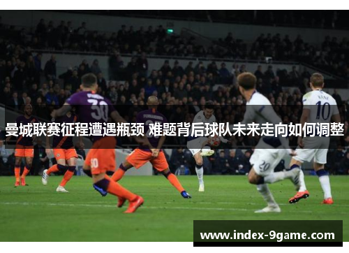 曼城联赛征程遭遇瓶颈 难题背后球队未来走向如何调整 曼城联赛征程遭遇瓶颈 难题背后球队未来走向如何调整