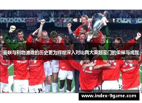 曼联与利物浦谁的历史更为辉煌深入对比两大英超豪门的荣耀与成就 曼联与利物浦谁的历史更为辉煌深入对比两大英超豪门的荣耀与成就