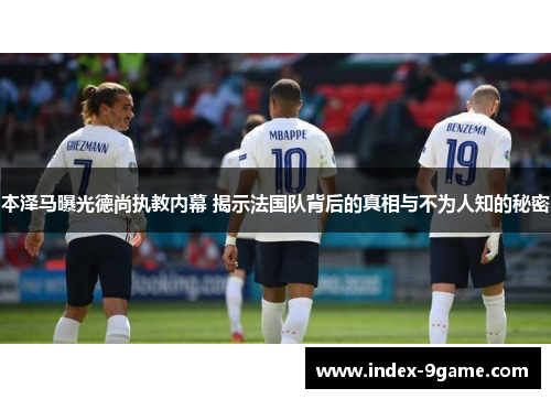 本泽马曝光德尚执教内幕 揭示法国队背后的真相与不为人知的秘密 本泽马曝光德尚执教内幕 揭示法国队背后的真相与不为人知的秘密