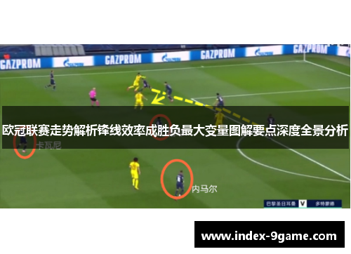 欧冠联赛走势解析锋线效率成胜负最大变量图解要点深度全景分析