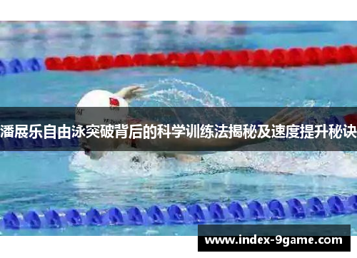 潘展乐自由泳突破背后的科学训练法揭秘及速度提升秘诀 潘展乐自由泳突破背后的科学训练法揭秘及速度提升秘诀