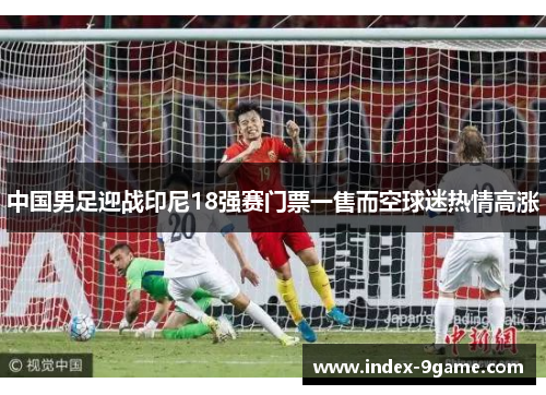 中国男足迎战印尼18强赛门票一售而空球迷热情高涨 中国男足迎战印尼18强赛门票一售而空球迷热情高涨
