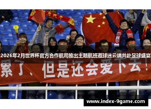 2026年2月世界杯官方合作航司推出主题航班邀球迷云端共赴足球盛宴 2026年2月世界杯官方合作航司推出主题航班邀球迷云端共赴足球盛宴