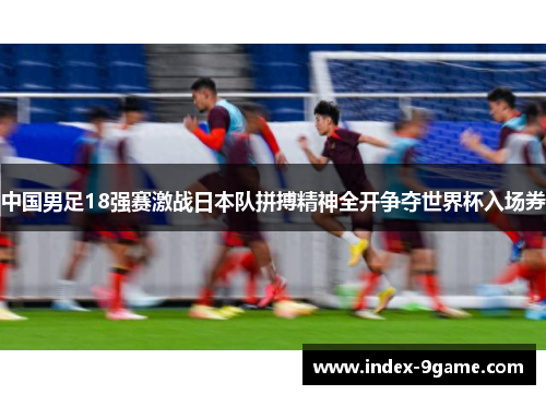 中国男足18强赛激战日本队拼搏精神全开争夺世界杯入场券 中国男足18强赛激战日本队拼搏精神全开争夺世界杯入场券
