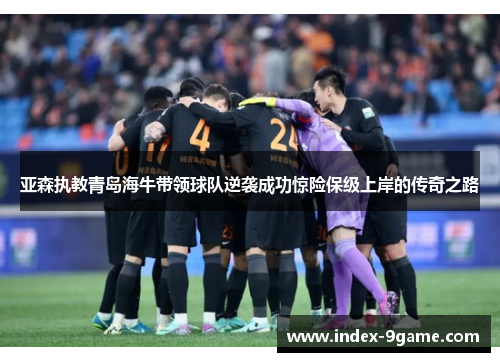 亚森执教青岛海牛带领球队逆袭成功惊险保级上岸的传奇之路 亚森执教青岛海牛带领球队逆袭成功惊险保级上岸的传奇之路