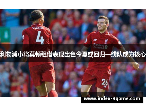 利物浦小将莫顿租借表现出色今夏或回归一线队成为核心 利物浦小将莫顿租借表现出色今夏或回归一线队成为核心