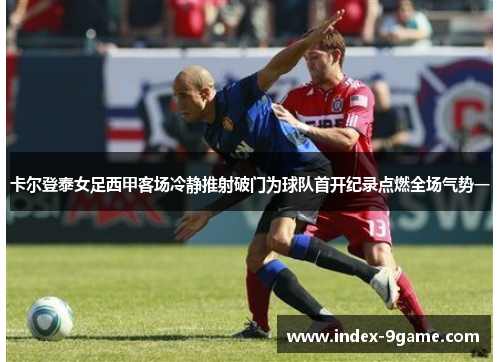 卡尔登泰女足西甲客场冷静推射破门为球队首开纪录点燃全场气势一 卡尔登泰女足西甲客场冷静推射破门为球队首开纪录点燃全场气势一