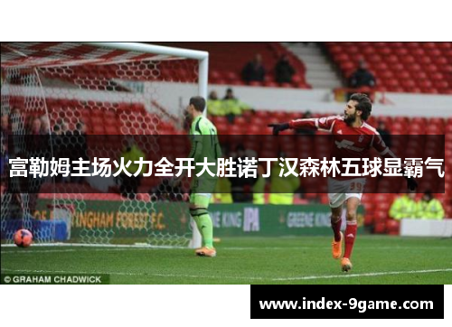 富勒姆主场火力全开大胜诺丁汉森林五球显霸气