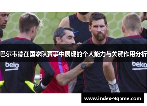 巴尔韦德在国家队赛事中展现的个人能力与关键作用分析