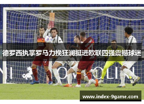 德罗西执掌罗马力挽狂澜挺进欧联四强震撼球迷