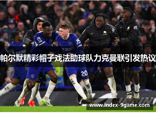 帕尔默精彩帽子戏法助球队力克曼联引发热议