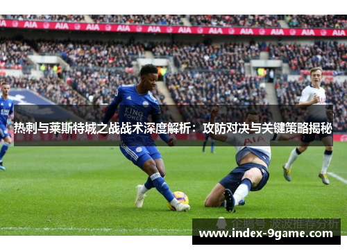 热刺与莱斯特城之战战术深度解析：攻防对决与关键策略揭秘