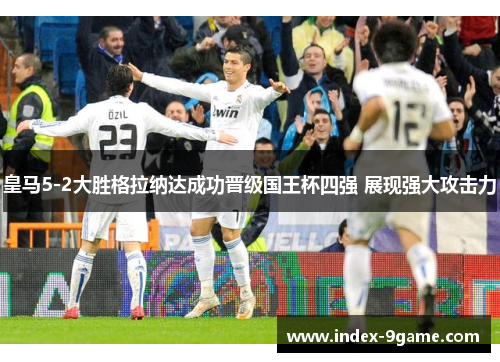 皇马5-2大胜格拉纳达成功晋级国王杯四强 展现强大攻击力