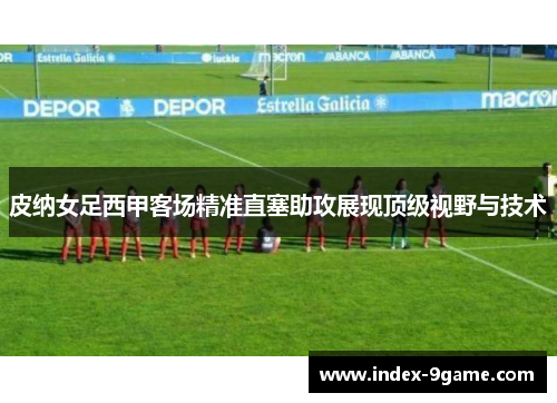 皮纳女足西甲客场精准直塞助攻展现顶级视野与技术