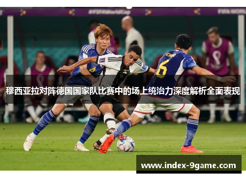 穆西亚拉对阵德国国家队比赛中的场上统治力深度解析全面表现