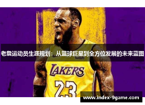 老詹运动员生涯规划:从篮球巨星到全方位发展的未来蓝图 老詹运动员生涯规划:从篮球巨星到全方位发展的未来蓝图