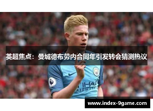英超焦点:曼城德布劳内合同年引发转会猜测热议 英超焦点:曼城德布劳内合同年引发转会猜测热议