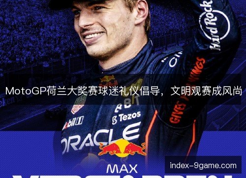 MotoGP荷兰大奖赛球迷礼仪倡导，文明观赛成风尚