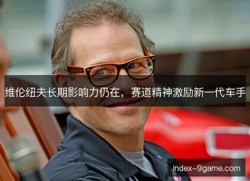 维伦纽夫长期影响力仍在，赛道精神激励新一代车手