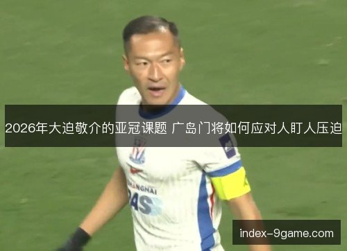2026年大迫敬介的亚冠课题 广岛门将如何应对人盯人压迫